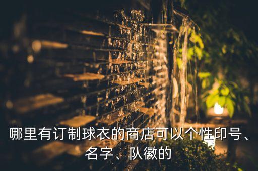 哪里有訂制球衣的商店可以個(gè)性印號(hào)、名字、隊(duì)徽的