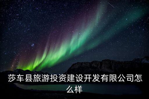  莎車縣旅游投資建設(shè)開發(fā)有限公司怎么樣