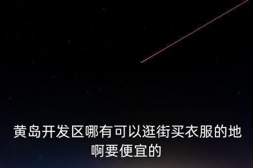  黃島開(kāi)發(fā)區(qū)哪有可以逛街買(mǎi)衣服的地啊要便宜的