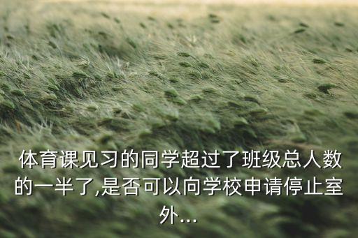  體育課見習(xí)的同學(xué)超過了班級總?cè)藬?shù)的一半了,是否可以向?qū)W校申請停止室外...
