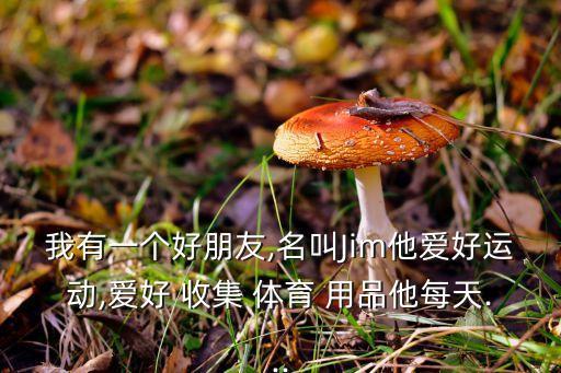 我有一個(gè)好朋友,名叫Jim他愛好運(yùn)動(dòng),愛好 收集 體育 用品他每天...
