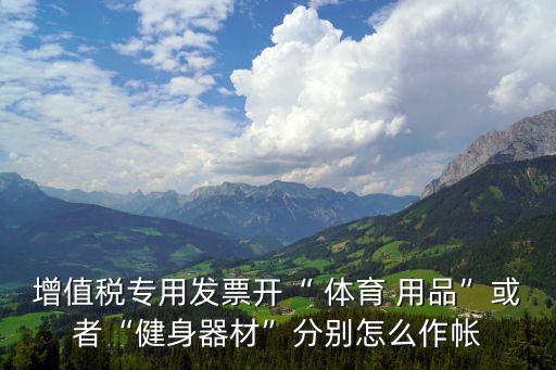 增值稅專用發(fā)票開(kāi)“ 體育 用品”或者“健身器材”分別怎么作帳