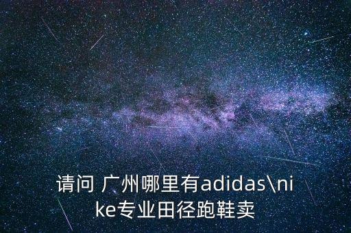 請問 廣州哪里有adidas\nike專業(yè)田徑跑鞋賣