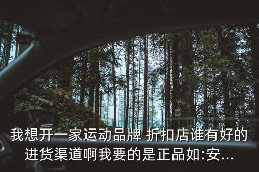 我想開(kāi)一家運(yùn)動(dòng)品牌 折扣店誰(shuí)有好的進(jìn)貨渠道啊我要的是正品如:安...