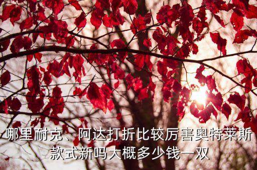 哪里耐克、阿達(dá)打折比較厲害奧特萊斯 款式新嗎大概多少錢一雙