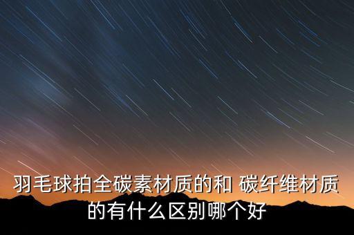 羽毛球拍全碳素材質(zhì)的和 碳纖維材質(zhì)的有什么區(qū)別哪個好