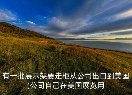 有一批展示架要走柜從公司出口到美國(guó)(公司自己在美國(guó)展覽用