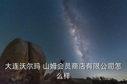 大連沃爾瑪 山姆會(huì)員商店有限公司怎么樣