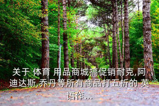 關于 體育 用品商城搞促銷耐克,阿迪達斯,喬丹等所有商品打五折的 英語作...