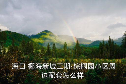  海口 椰海新城三期·棕櫚園小區(qū)周邊配套怎么樣