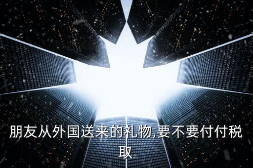 朋友從外國送來的禮物,要不要付付稅取