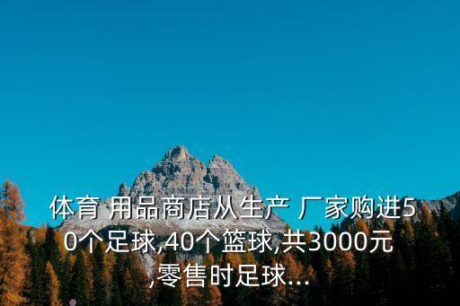  體育 用品商店從生產(chǎn) 廠家購進50個足球,40個籃球,共3000元,零售時足球...
