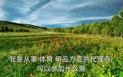 我是從事 體育 用品方面的代理商,可以參加什么展
