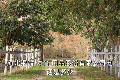 河北銀箭 體育 用品股份有限公司電話(huà)是多少