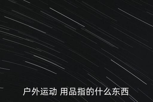 戶外運(yùn)動 用品指的什么東西