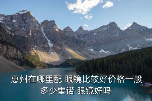  惠州在哪里配 眼鏡比較好價(jià)格一般多少雷諾 眼鏡好嗎