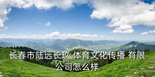 長(zhǎng)春市陸遠(yuǎn)長(zhǎng)玖 體育文化傳播 有限公司怎么樣