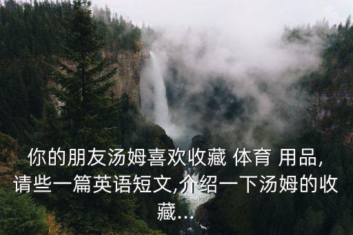 你的朋友湯姆喜歡收藏 體育 用品,請(qǐng)些一篇英語(yǔ)短文,介紹一下湯姆的收藏...