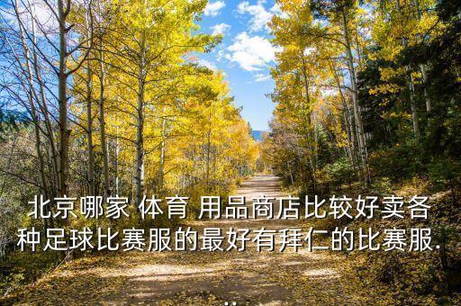 北京哪家 體育 用品商店比較好賣(mài)各種足球比賽服的最好有拜仁的比賽服...