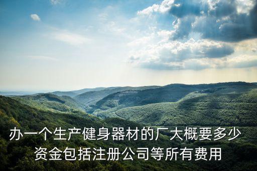 辦一個(gè)生產(chǎn)健身器材的廠大概要多少 資金包括注冊(cè)公司等所有費(fèi)用