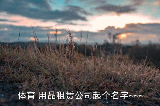 體育 用品租賃公司起個名字~~~