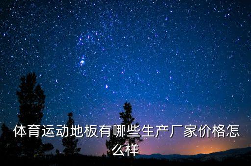  體育運動地板有哪些生產(chǎn)廠家價格怎么樣