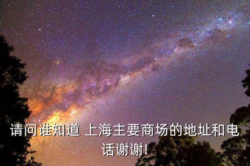 請問誰知道 上海主要商場的地址和電話謝謝!