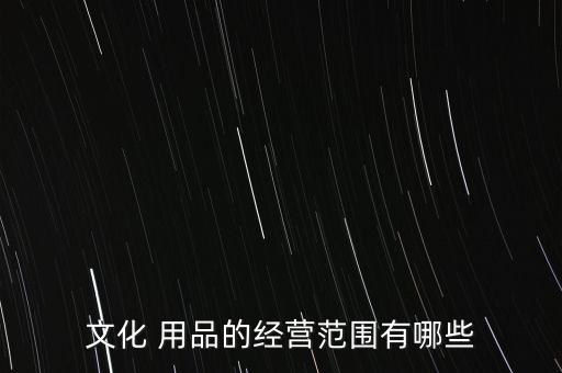 文化 用品的經(jīng)營范圍有哪些