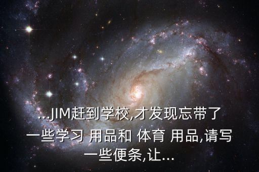 ...JIM趕到學(xué)校,才發(fā)現(xiàn)忘帶了一些學(xué)習(xí) 用品和 體育 用品,請(qǐng)寫一些便條,讓...