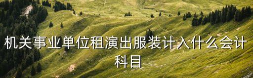 機(jī)關(guān)事業(yè)單位租演出服裝計入什么會計 科目