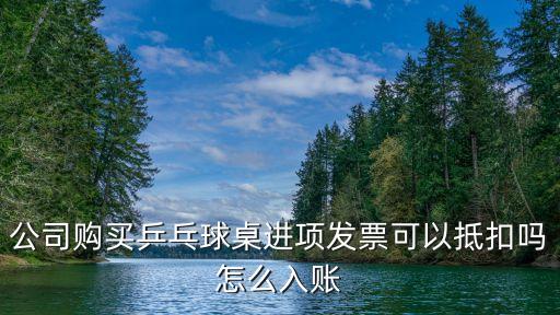公司購買乒乓球桌進(jìn)項(xiàng)發(fā)票可以抵扣嗎怎么入賬