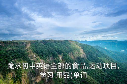 跪求初中英語全部的食品,運動項目,學習 用品(單詞