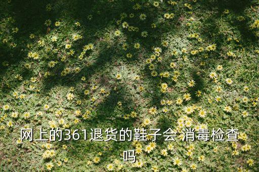 網(wǎng)上的361退貨的鞋子會(huì) 消毒檢查嗎