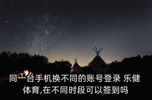 同一臺手機(jī)換不同的賬號登錄 樂健 體育,在不同時段可以簽到嗎