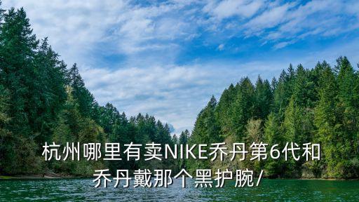  杭州哪里有賣NIKE喬丹第6代和喬丹戴那個(gè)黑護(hù)腕/