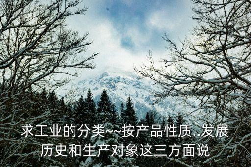求工業(yè)的分類~~按產(chǎn)品性質(zhì)..發(fā)展歷史和生產(chǎn)對(duì)象這三方面說