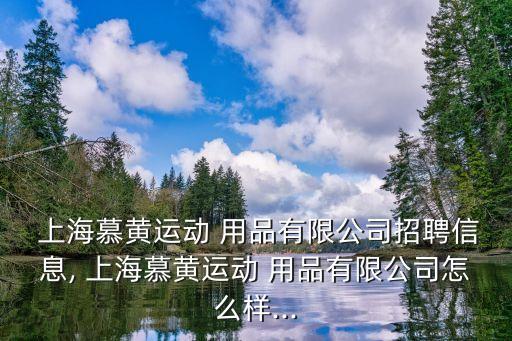  上海慕黃運(yùn)動(dòng) 用品有限公司招聘信息, 上海慕黃運(yùn)動(dòng) 用品有限公司怎么樣...
