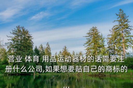 營業(yè) 體育 用品運(yùn)動器材的話需要注冊什么公司,如果想要貼自己的商標(biāo)的...