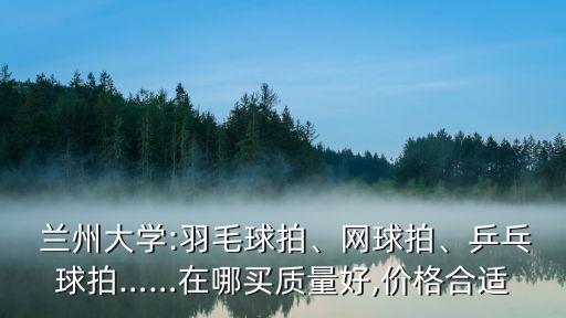  蘭州大學(xué):羽毛球拍、網(wǎng)球拍、乒乓球拍……在哪買質(zhì)量好,價(jià)格合適