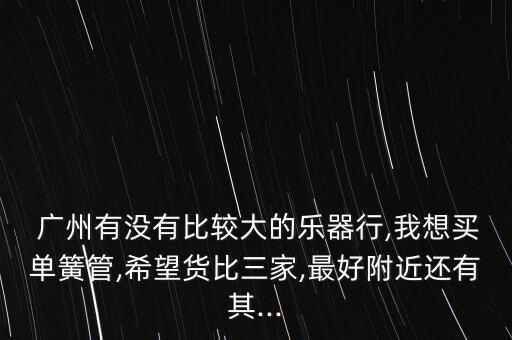  廣州有沒(méi)有比較大的樂(lè)器行,我想買(mǎi)單簧管,希望貨比三家,最好附近還有其...