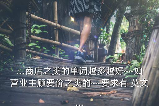 ...商店之類的單詞越多越好~~如營業(yè)主顧要價之類的~~要求有 英文...