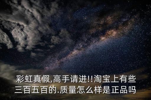  彩虹真假,高手請(qǐng)進(jìn)!!淘寶上有些三百五百的.質(zhì)量怎么樣是正品嗎