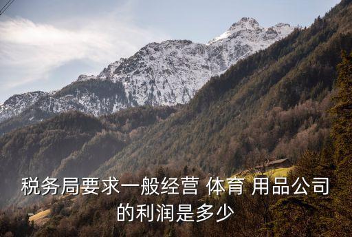 稅務(wù)局要求一般經(jīng)營(yíng) 體育 用品公司的利潤(rùn)是多少