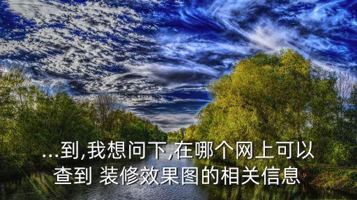 ...到,我想問下,在哪個(gè)網(wǎng)上可以查到 裝修效果圖的相關(guān)信息