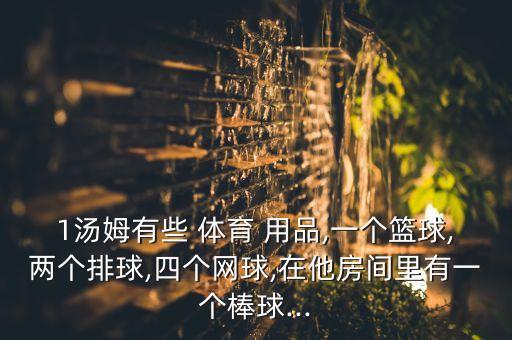 1湯姆有些 體育 用品,一個(gè)籃球,兩個(gè)排球,四個(gè)網(wǎng)球,在他房間里有一個(gè)棒球...