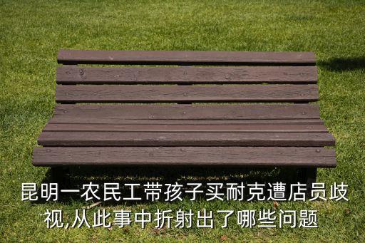  昆明一農(nóng)民工帶孩子買耐克遭店員歧視,從此事中折射出了哪些問(wèn)題