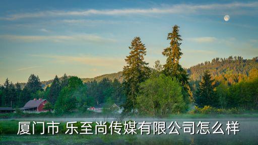廈門市 樂至尚傳媒有限公司怎么樣