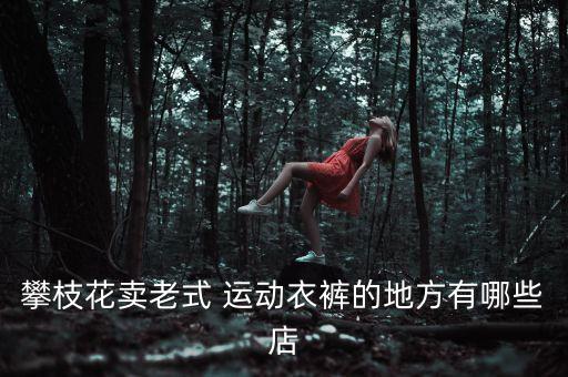 攀枝花賣老式 運動衣褲的地方有哪些店