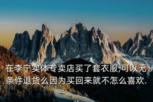 在李寧實體專賣店買了套衣服,可以無條件退貨么因為買回來就不怎么喜歡...