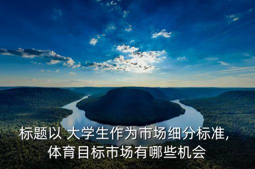 標(biāo)題以 大學(xué)生作為市場細(xì)分標(biāo)準(zhǔn), 體育目標(biāo)市場有哪些機會